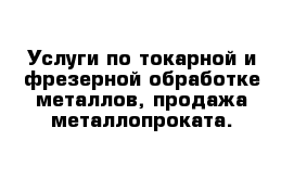 Услуги по токарной и фрезерной обработке металлов, продажа металлопроката.